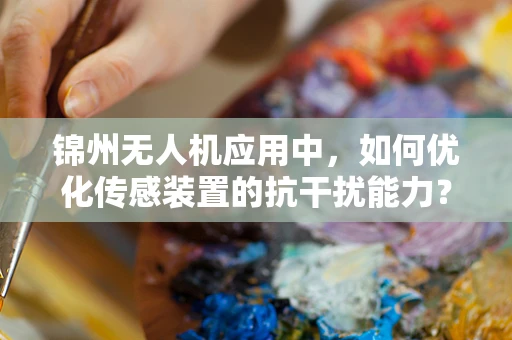 锦州无人机应用中，如何优化传感装置的抗干扰能力？