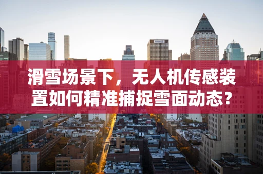 滑雪场景下，无人机传感装置如何精准捕捉雪面动态？