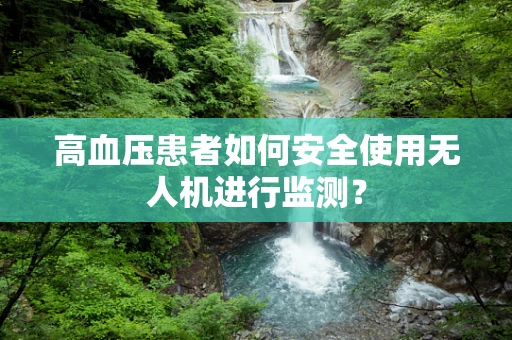高血压患者如何安全使用无人机进行监测？