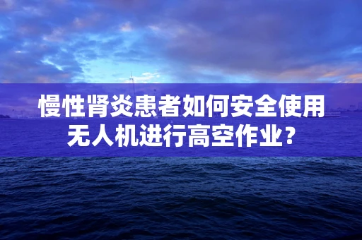 慢性肾炎患者如何安全使用无人机进行高空作业？