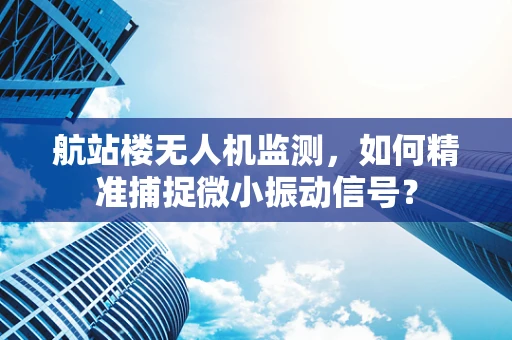 航站楼无人机监测，如何精准捕捉微小振动信号？