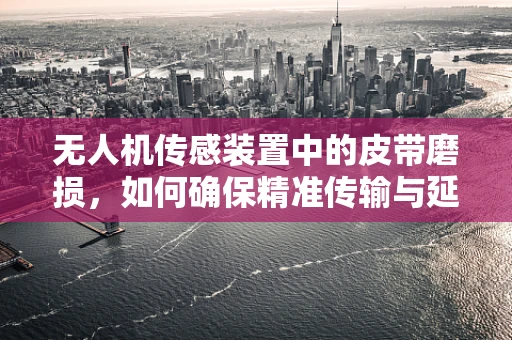 无人机传感装置中的皮带磨损，如何确保精准传输与延长使用寿命？