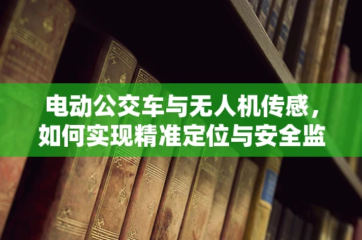 电动公交车与无人机传感，如何实现精准定位与安全监控？