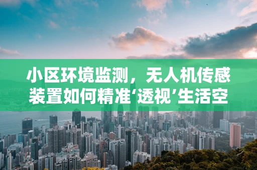 小区环境监测，无人机传感装置如何精准‘透视’生活空间？
