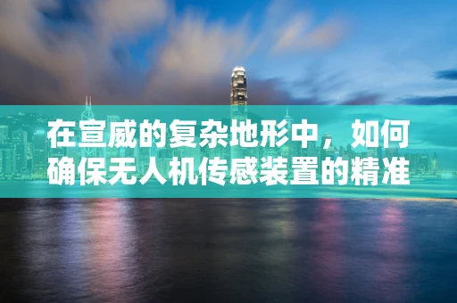 在宣威的复杂地形中，如何确保无人机传感装置的精准定位？