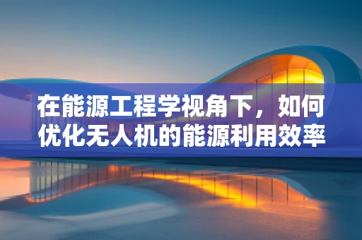 在能源工程学视角下，如何优化无人机的能源利用效率？