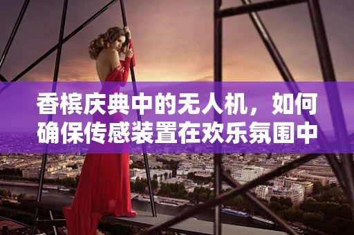 香槟庆典中的无人机，如何确保传感装置在欢乐氛围中精准飞行？
