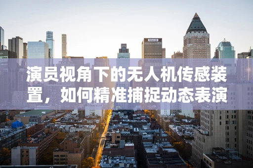 演员视角下的无人机传感装置，如何精准捕捉动态表演？