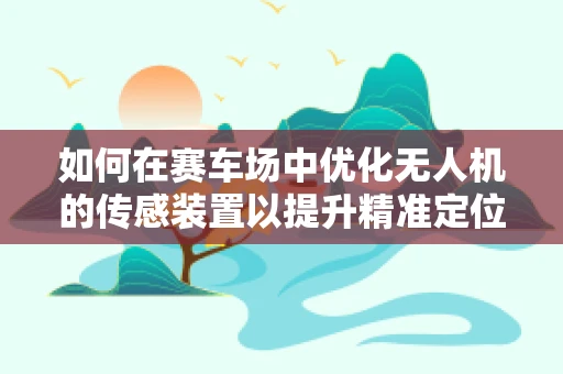 如何在赛车场中优化无人机的传感装置以提升精准定位？