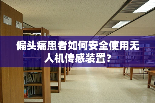 偏头痛患者如何安全使用无人机传感装置？