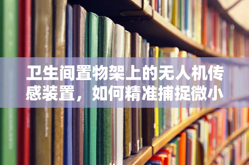 卫生间置物架上的无人机传感装置，如何精准捕捉微小变化？