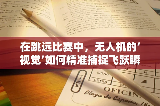 在跳远比赛中，无人机的‘视觉’如何精准捕捉飞跃瞬间？