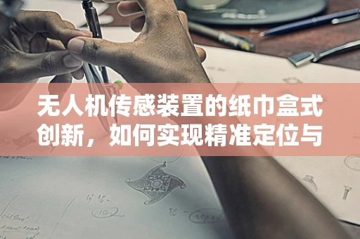 无人机传感装置的纸巾盒式创新，如何实现精准定位与稳定悬停？