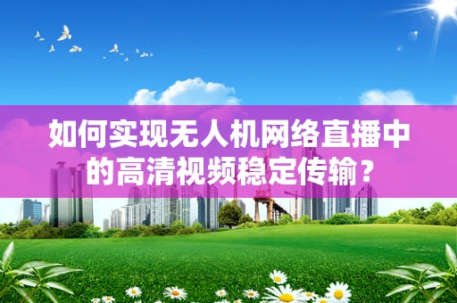 如何实现无人机网络直播中的高清视频稳定传输？