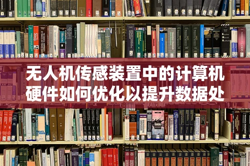 无人机传感装置中的计算机硬件如何优化以提升数据处理效率？