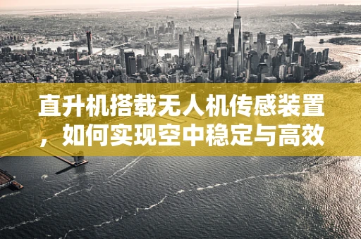 直升机搭载无人机传感装置，如何实现空中稳定与高效监测？