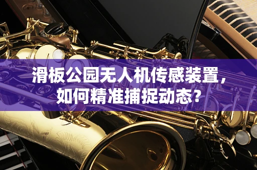 滑板公园无人机传感装置，如何精准捕捉动态？