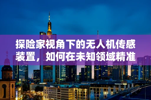 探险家视角下的无人机传感装置，如何在未知领域精准导航？