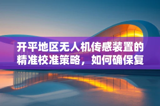 开平地区无人机传感装置的精准校准策略，如何确保复杂环境下的稳定飞行？