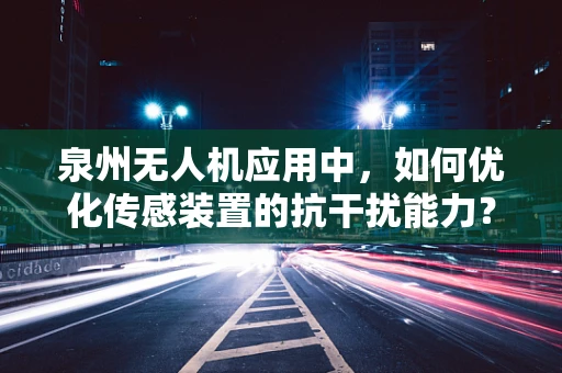 泉州无人机应用中，如何优化传感装置的抗干扰能力？
