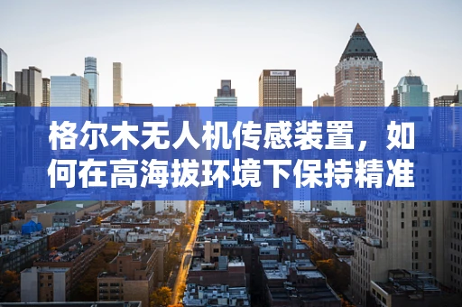 格尔木无人机传感装置，如何在高海拔环境下保持精准定位？