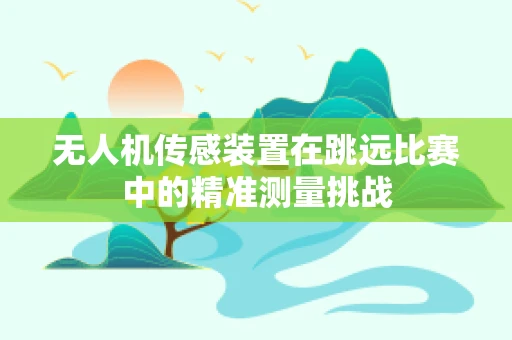 无人机传感装置在跳远比赛中的精准测量挑战