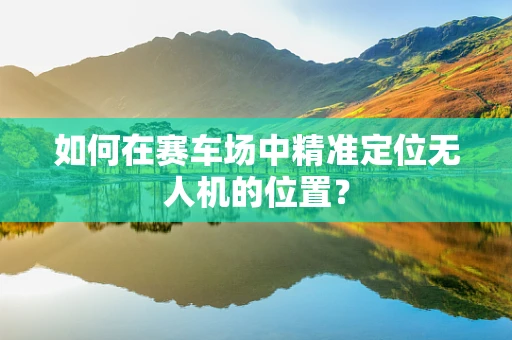 如何在赛车场中精准定位无人机的位置？