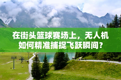 在街头篮球赛场上，无人机如何精准捕捉飞跃瞬间？