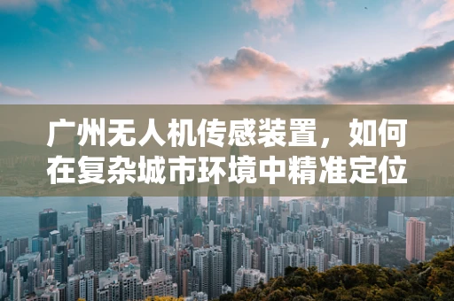 广州无人机传感装置，如何在复杂城市环境中精准定位？