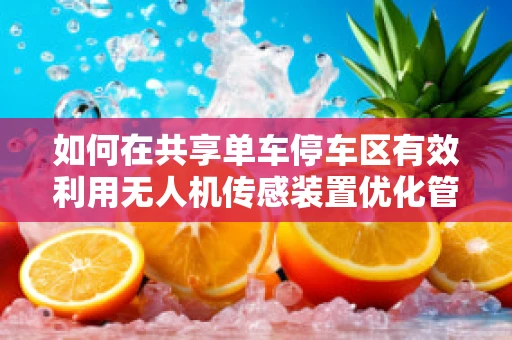 如何在共享单车停车区有效利用无人机传感装置优化管理？