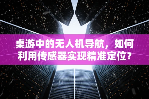 桌游中的无人机导航，如何利用传感器实现精准定位？