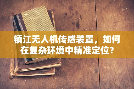 镇江无人机传感装置，如何在复杂环境中精准定位？