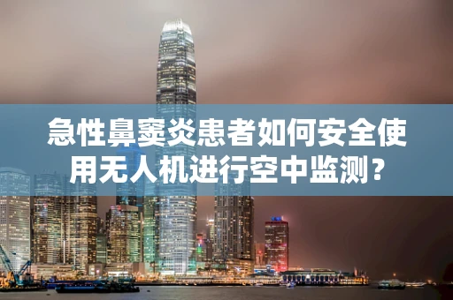 急性鼻窦炎患者如何安全使用无人机进行空中监测？