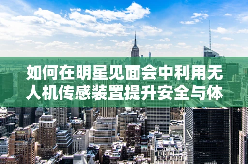 如何在明星见面会中利用无人机传感装置提升安全与体验？