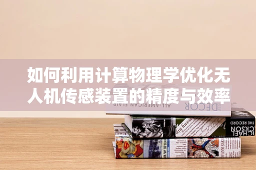 如何利用计算物理学优化无人机传感装置的精度与效率？