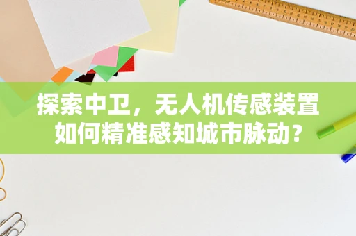 探索中卫，无人机传感装置如何精准感知城市脉动？
