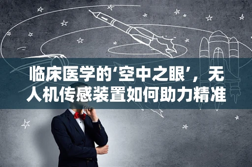临床医学的‘空中之眼’，无人机传感装置如何助力精准医疗？