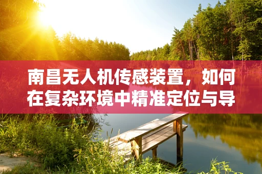 南昌无人机传感装置，如何在复杂环境中精准定位与导航？