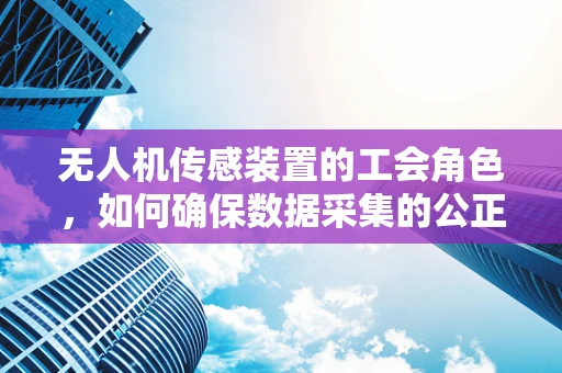 无人机传感装置的工会角色，如何确保数据采集的公正与安全？