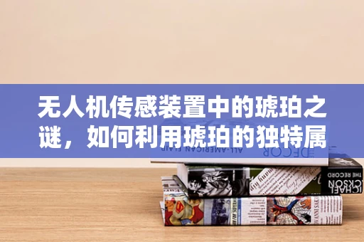 无人机传感装置中的琥珀之谜，如何利用琥珀的独特属性提升环境监测精度？