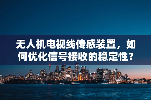无人机电视线传感装置，如何优化信号接收的稳定性？