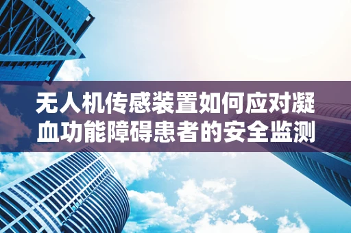 无人机传感装置如何应对凝血功能障碍患者的安全监测？