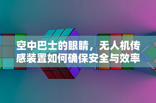 空中巴士的眼睛，无人机传感装置如何确保安全与效率？