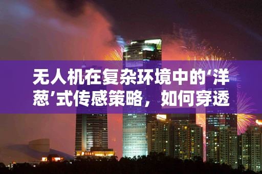 无人机在复杂环境中的‘洋葱’式传感策略，如何穿透迷雾，精准定位？