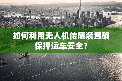 如何利用无人机传感装置确保押运车安全？