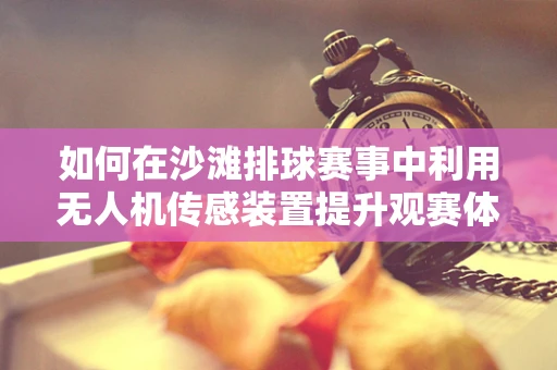 如何在沙滩排球赛事中利用无人机传感装置提升观赛体验？