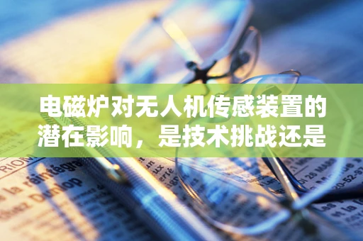 电磁炉对无人机传感装置的潜在影响，是技术挑战还是安全隐忧？