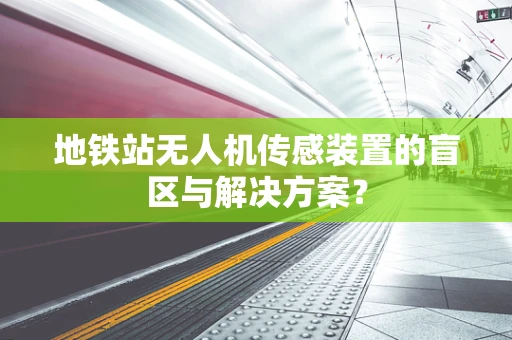 地铁站无人机传感装置的盲区与解决方案？