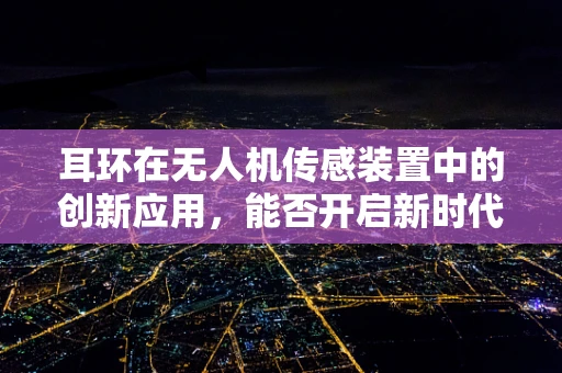 耳环在无人机传感装置中的创新应用，能否开启新时代的‘空中侦察’？