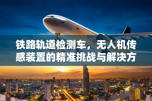 铁路轨道检测车，无人机传感装置的精准挑战与解决方案